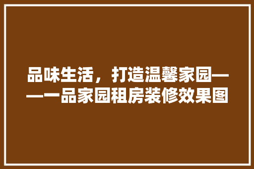 品味生活，打造温馨家园——一品家园租房装修效果图赏析