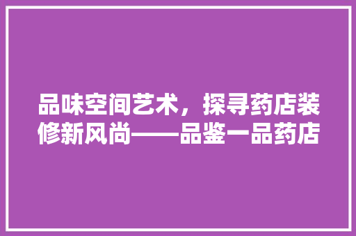 品味空间艺术，探寻药店装修新风尚——品鉴一品药店装修效果图大全