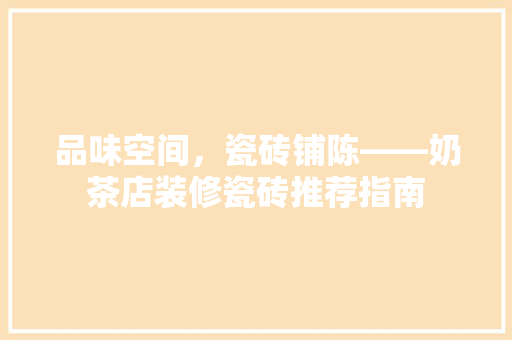 品味空间，瓷砖铺陈——奶茶店装修瓷砖推荐指南