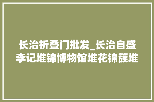 长治折叠门批发_长治自盛李记堆锦博物馆堆花锦簇堆出人世锦绣生活