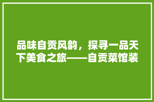 品味自贡风韵，探寻一品天下美食之旅——自贡菜馆装修探秘