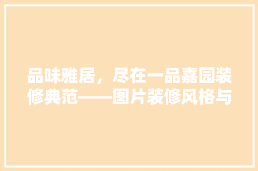 品味雅居，尽在一品嘉园装修典范——图片装修风格与细节