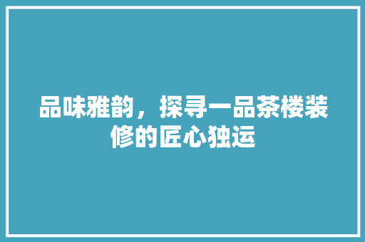 品味雅韵，探寻一品茶楼装修的匠心独运