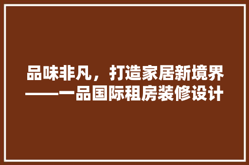 品味非凡，打造家居新境界——一品国际租房装修设计图