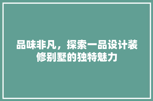 品味非凡，探索一品设计装修别墅的独特魅力