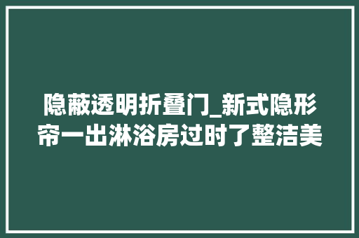隐蔽透明折叠门_新式隐形帘一出淋浴房过时了整洁美观省空间太聪明了