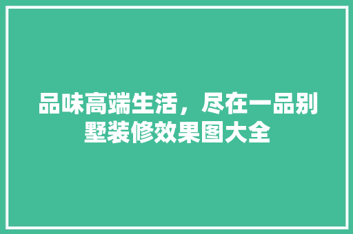 品味高端生活，尽在一品别墅装修效果图大全