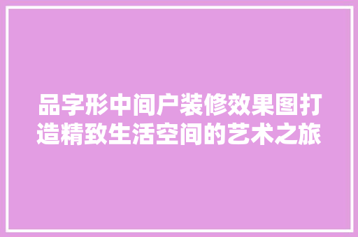 品字形中间户装修效果图打造精致生活空间的艺术之旅