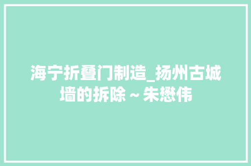 海宁折叠门制造_扬州古城墙的拆除～朱懋伟