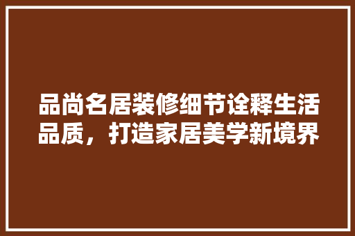 品尚名居装修细节诠释生活品质，打造家居美学新境界