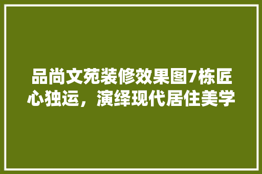 品尚文苑装修效果图7栋匠心独运，演绎现代居住美学