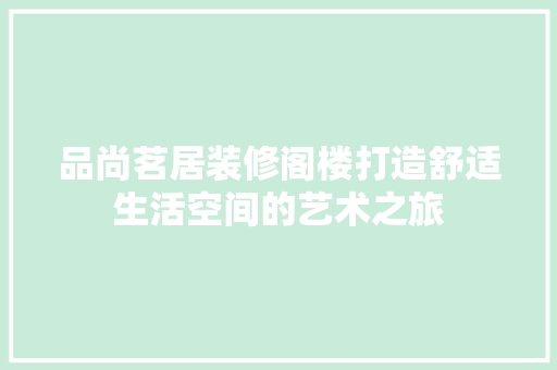 品尚茗居装修阁楼打造舒适生活空间的艺术之旅