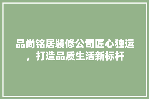 品尚铭居装修公司匠心独运，打造品质生活新标杆