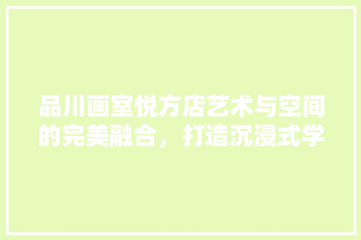 品川画室悦方店艺术与空间的完美融合，打造沉浸式学习体验