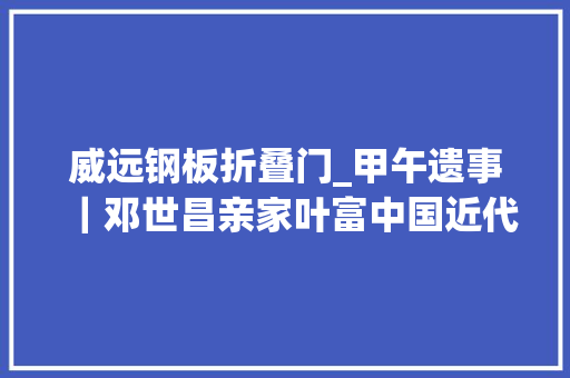 威远钢板折叠门_甲午遗事｜邓世昌亲家叶富中国近代舰队捐躯的第一位舰长