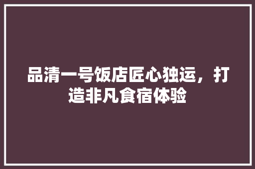 品清一号饭店匠心独运，打造非凡食宿体验