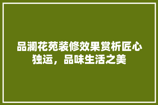 品澜花苑装修效果赏析匠心独运，品味生活之美