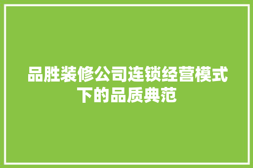 品胜装修公司连锁经营模式下的品质典范