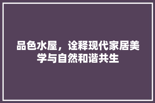 品色水屋，诠释现代家居美学与自然和谐共生