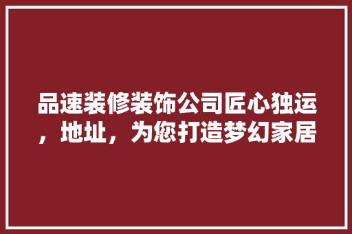 品速装修装饰公司匠心独运，地址，为您打造梦幻家居