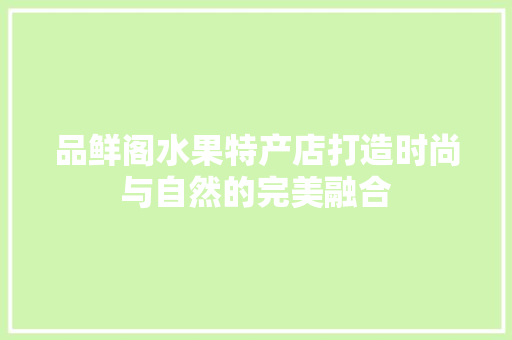 品鲜阁水果特产店打造时尚与自然的完美融合