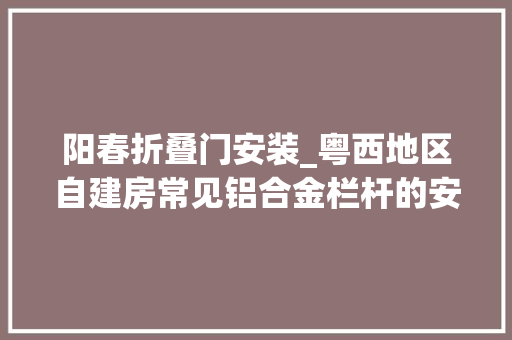 阳春折叠门安装_粤西地区自建房常见铝合金栏杆的安装与收费