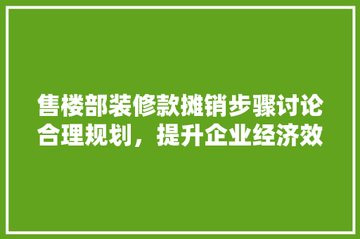 售楼部装修款摊销步骤讨论合理规划，提升企业经济效益