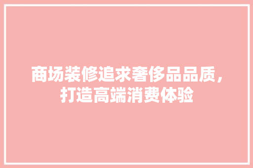 商场装修追求奢侈品品质，打造高端消费体验