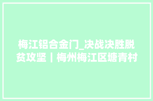 梅江铝合金门_决战决胜脱贫攻坚｜梅州梅江区塘青村门路更宽敞日子更亮堂