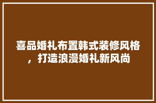 喜品婚礼布置韩式装修风格，打造浪漫婚礼新风尚
