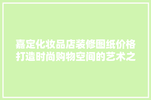 嘉定化妆品店装修图纸价格打造时尚购物空间的艺术之旅