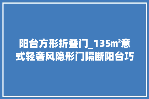 阳台方形折叠门_135㎡意式轻奢风隐形门隔断阳台巧用承重柱做岛台太霸总了