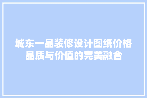 城东一品装修设计图纸价格品质与价值的完美融合