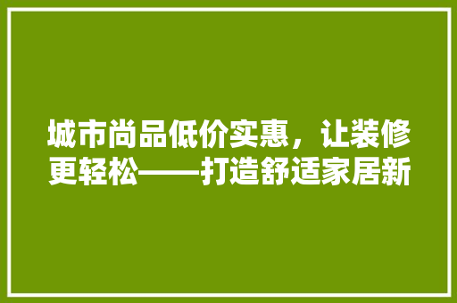 城市尚品低价实惠，让装修更轻松——打造舒适家居新选择