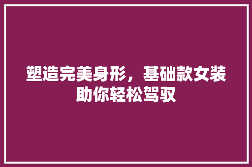 塑造完美身形，基础款女装助你轻松驾驭