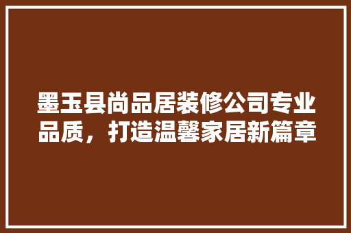 墨玉县尚品居装修公司专业品质，打造温馨家居新篇章