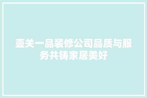 壶关一品装修公司品质与服务共铸家居美好