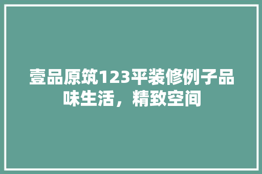 壹品原筑123平装修例子品味生活，精致空间