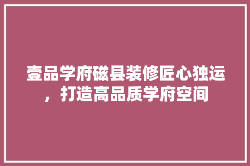 壹品学府磁县装修匠心独运，打造高品质学府空间
