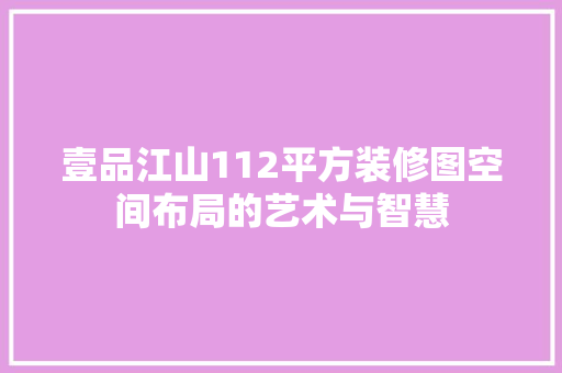壹品江山112平方装修图空间布局的艺术与智慧