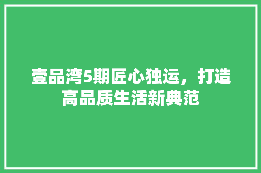 壹品湾5期匠心独运，打造高品质生活新典范