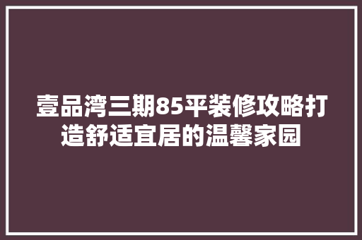 壹品湾三期85平装修攻略打造舒适宜居的温馨家园