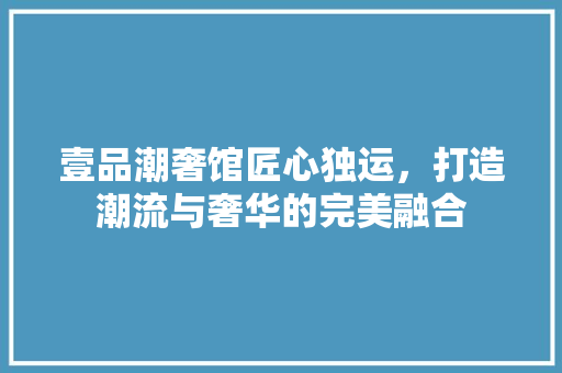 壹品潮奢馆匠心独运，打造潮流与奢华的完美融合