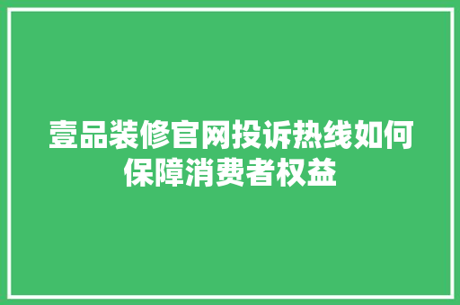 壹品装修官网投诉热线如何保障消费者权益