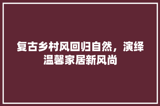 复古乡村风回归自然，演绎温馨家居新风尚
