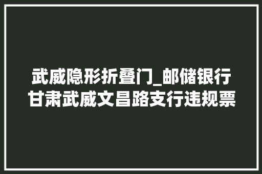 武威隐形折叠门_邮储银行甘肃武威文昌路支行违规票据案涉案12家机构被罚没近3亿元