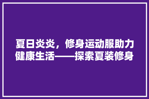 夏日炎炎，修身运动服助力健康生活——探索夏装修身款运动服的魅力