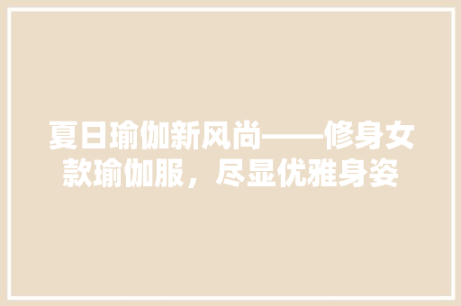 夏日瑜伽新风尚——修身女款瑜伽服，尽显优雅身姿