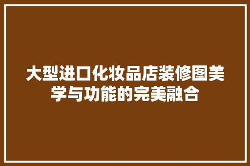 大型进口化妆品店装修图美学与功能的完美融合