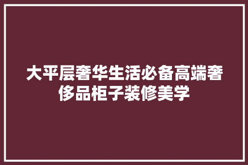 大平层奢华生活必备高端奢侈品柜子装修美学